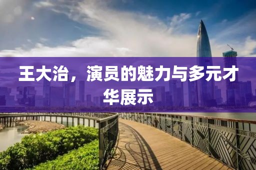 王大治，演員的魅力與多元才華展示