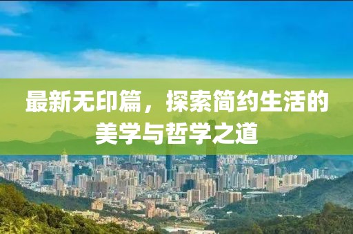 最新無印篇，探索簡(jiǎn)約生活的美學(xué)與哲學(xué)之道