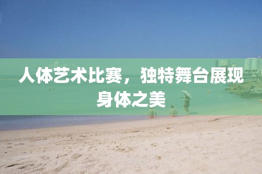 人體藝術比賽，獨特舞臺展現(xiàn)身體之美