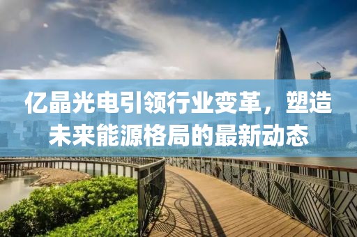 億晶光電引領(lǐng)行業(yè)變革，塑造未來能源格局的最新動態(tài)