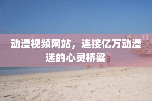 動(dòng)漫視頻網(wǎng)站，連接億萬(wàn)動(dòng)漫迷的心靈橋梁