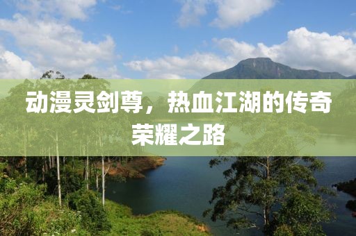 動(dòng)漫靈劍尊，熱血江湖的傳奇榮耀之路