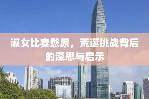 淑女比賽憋尿，荒誕挑戰(zhàn)背后的深思與啟示