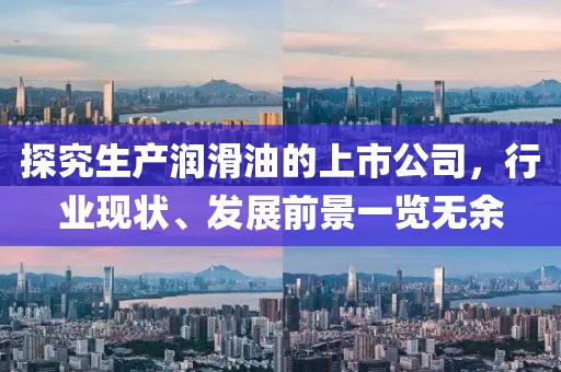 探究生產(chǎn)潤滑油的上市公司，行業(yè)現(xiàn)狀、發(fā)展前景一覽無余