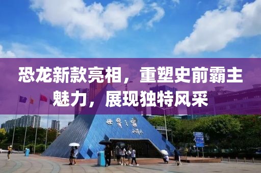 恐龍新款亮相，重塑史前霸主魅力，展現(xiàn)獨(dú)特風(fēng)采
