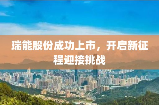 瑞能股份成功上市，開啟新征程迎接挑戰(zhàn)