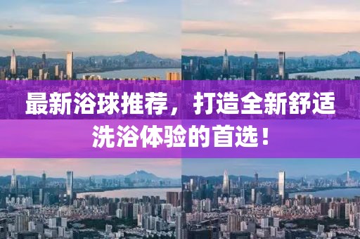 最新浴球推薦，打造全新舒適洗浴體驗(yàn)的首選！