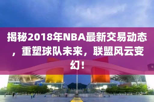 揭秘2018年NBA最新交易動(dòng)態(tài)，重塑球隊(duì)未來，聯(lián)盟風(fēng)云變幻！