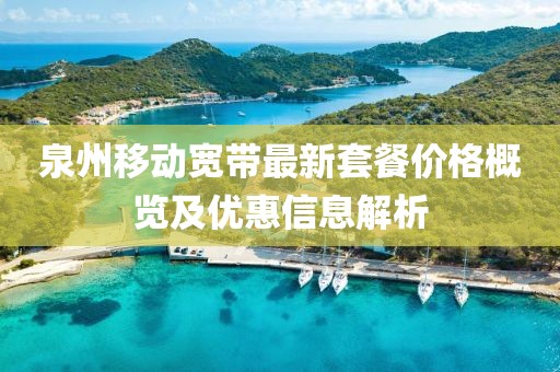泉州移動寬帶最新套餐價格概覽及優(yōu)惠信息解析