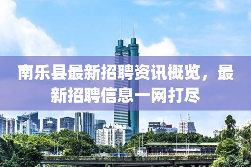 南樂縣最新招聘資訊概覽，最新招聘信息一網(wǎng)打盡