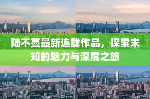 陸不蔓最新連載作品，探索未知的魅力與深度之旅