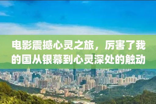 電影震撼心靈之旅，厲害了我的國從銀幕到心靈深處的觸動