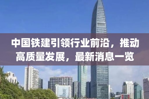 中國鐵建引領(lǐng)行業(yè)前沿，推動(dòng)高質(zhì)量發(fā)展，最新消息一覽