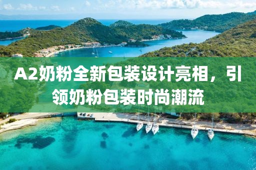 A2奶粉全新包裝設計亮相，引領奶粉包裝時尚潮流