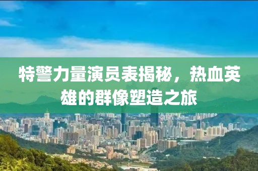 特警力量演員表揭秘，熱血英雄的群像塑造之旅