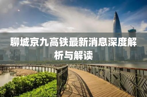 聊城京九高鐵最新消息深度解析與解讀