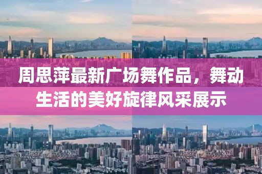 周思萍最新廣場舞作品，舞動生活的美好旋律風(fēng)采展示