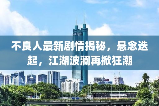 不良人最新劇情揭秘，懸念迭起，江湖波瀾再掀狂潮