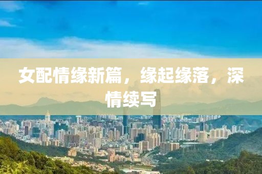 女配情緣新篇，緣起緣落，深情續(xù)寫