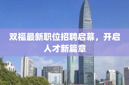 雙福最新職位招聘啟幕，開啟人才新篇章