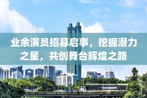 業(yè)余演員招募啟事，挖掘潛力之星，共創(chuàng)舞臺(tái)輝煌之路