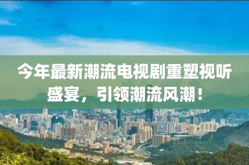 今年最新潮流電視劇重塑視聽(tīng)盛宴，引領(lǐng)潮流風(fēng)潮！