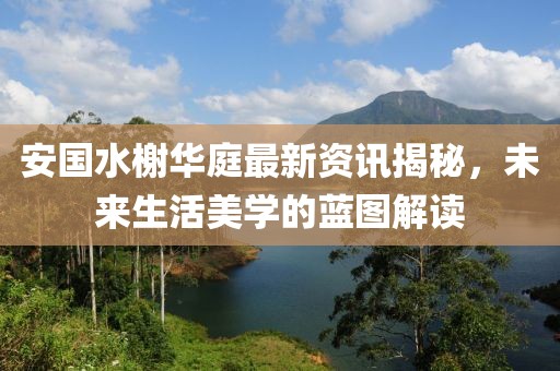 安國(guó)水榭華庭最新資訊揭秘，未來(lái)生活美學(xué)的藍(lán)圖解讀