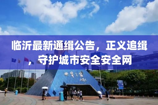 臨沂最新通緝公告，正義追緝，守護城市安全安全網(wǎng)