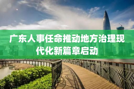廣東人事任命推動(dòng)地方治理現(xiàn)代化新篇章啟動(dòng)
