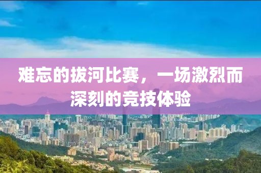 難忘的拔河比賽，一場激烈而深刻的競技體驗