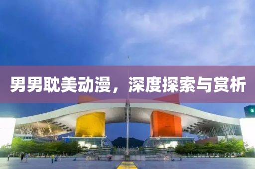 男男耽美動(dòng)漫，深度探索與賞析