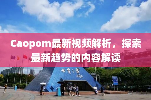 Caopom最新視頻解析，探索最新趨勢的內(nèi)容解讀