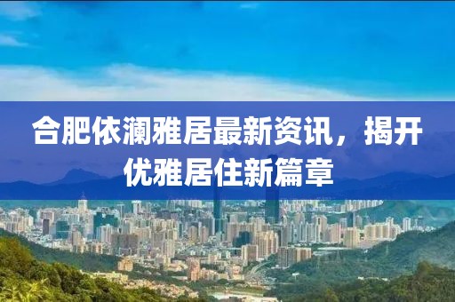 合肥依瀾雅居最新資訊，揭開優(yōu)雅居住新篇章