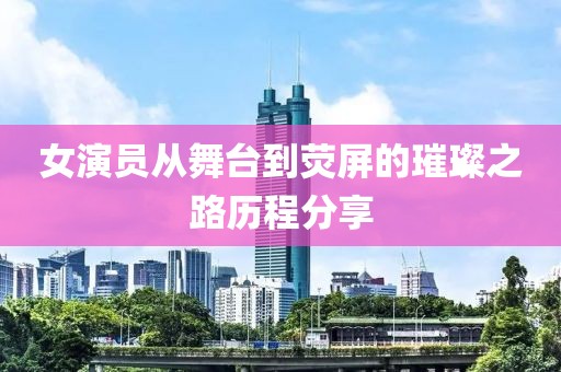 女演員從舞臺(tái)到熒屏的璀璨之路歷程分享