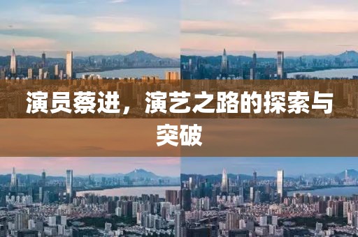 演員蔡進，演藝之路的探索與突破