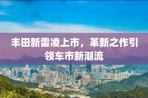 豐田新雷凌上市，革新之作引領(lǐng)車市新潮流