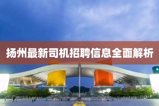 揚(yáng)州最新司機(jī)招聘信息全面解析