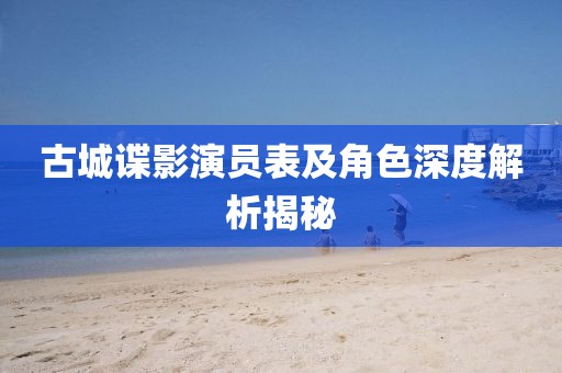 古城諜影演員表及角色深度解析揭秘