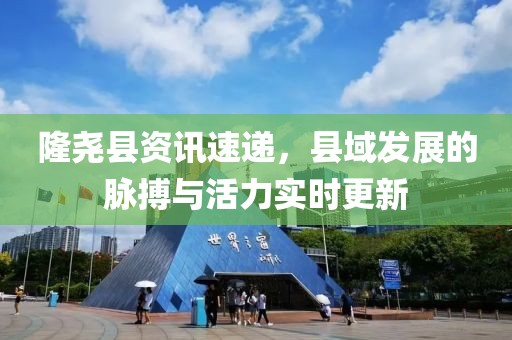 隆堯縣資訊速遞，縣域發(fā)展的脈搏與活力實時更新