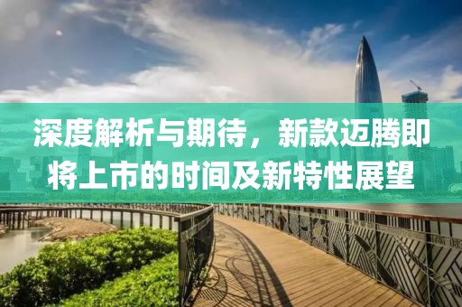 深度解析與期待，新款邁騰即將上市的時(shí)間及新特性展望