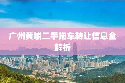 廣州黃埔二手拖車(chē)轉(zhuǎn)讓信息全解析