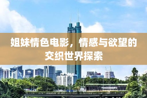 姐妹情色電影，情感與欲望的交織世界探索