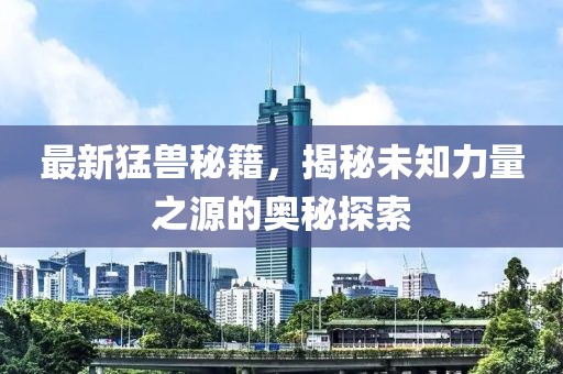 最新猛獸秘籍，揭秘未知力量之源的奧秘探索