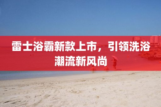 雷士浴霸新款上市，引領(lǐng)洗浴潮流新風(fēng)尚