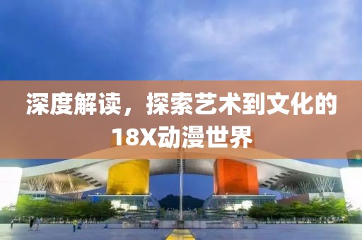 深度解讀，探索藝術(shù)到文化的18X動(dòng)漫世界
