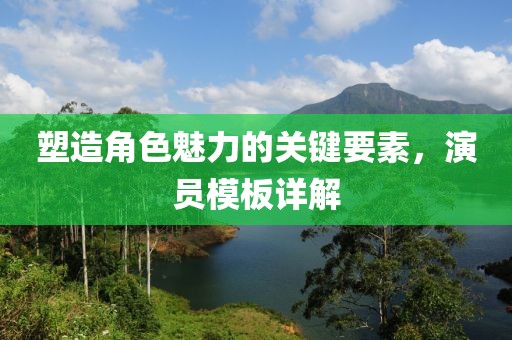 塑造角色魅力的關鍵要素，演員模板詳解