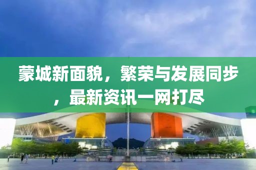 蒙城新面貌，繁榮與發(fā)展同步，最新資訊一網(wǎng)打盡