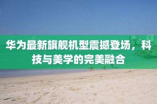 華為最新旗艦機(jī)型震撼登場(chǎng)，科技與美學(xué)的完美融合