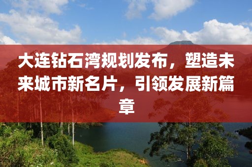 大連鉆石灣規(guī)劃發(fā)布，塑造未來城市新名片，引領(lǐng)發(fā)展新篇章