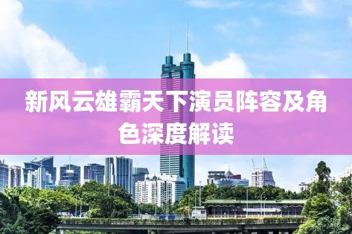新風云雄霸天下演員陣容及角色深度解讀
